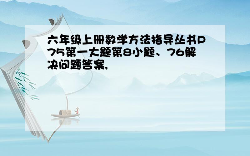 六年级上册数学方法指导丛书P75第一大题第8小题、76解决问题答案,