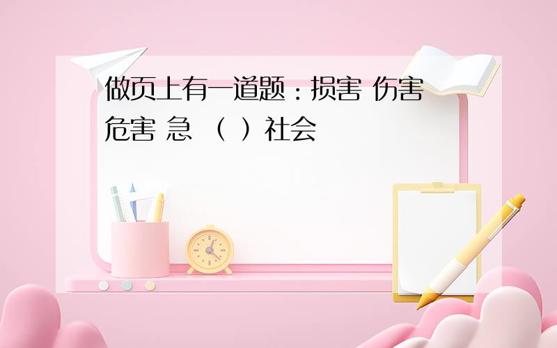 做页上有一道题：损害 伤害 危害 急 （ ）社会