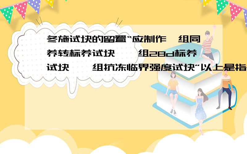 冬施试块的留置“应制作一组同养转标养试块,一组28d标养试块,一组抗冻临界强度试块”以上是指每一百立混凝土的,还是每打一次不论多少立混凝土就留3组