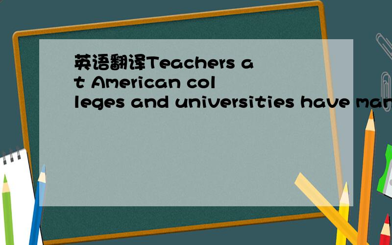 英语翻译Teachers at American colleges and universities have many different teaching methods.Some teachers give homework and check homework every day,and students in their classes have to take many exams.Some teachers give only writing tasks.Some