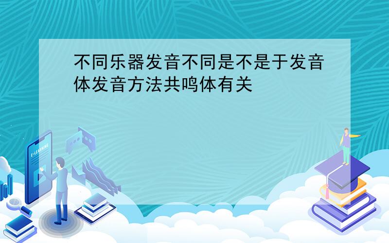 不同乐器发音不同是不是于发音体发音方法共鸣体有关