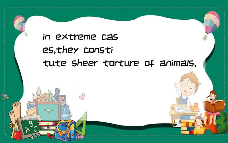 in extreme cases,they constitute sheer torture of animals.