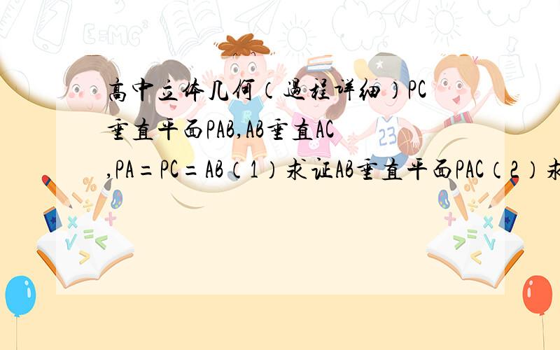 高中立体几何（过程详细）PC垂直平面PAB,AB垂直AC,PA=PC=AB（1）求证AB垂直平面PAC（2）求PB与平面ABC所成角大小