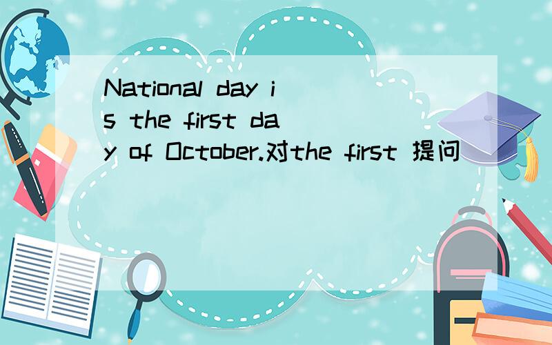 National day is the first day of October.对the first 提问