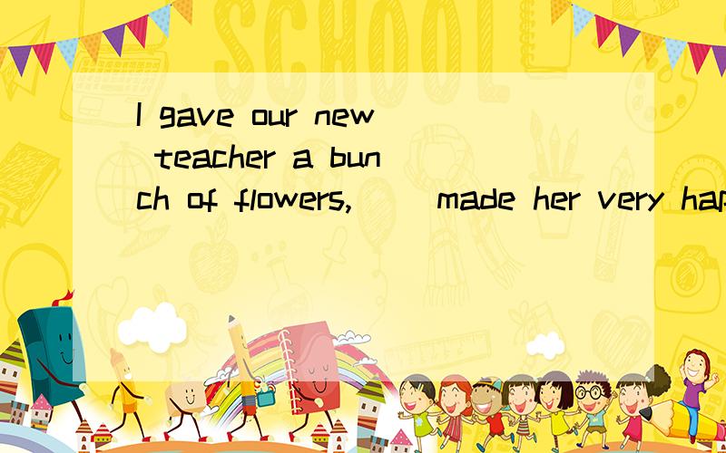 I gave our new teacher a bunch of flowers,( )made her very happy.答案是填which,但是表示某件事不是用that么,疑惑