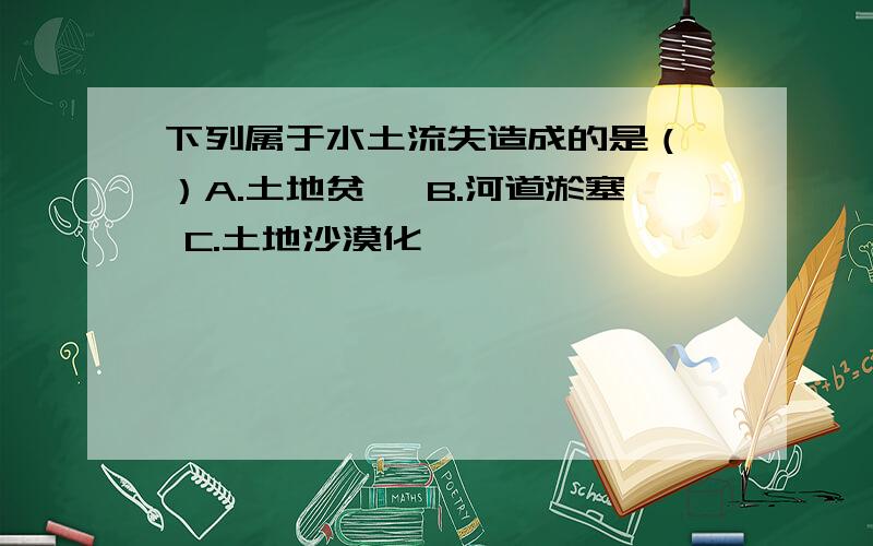 下列属于水土流失造成的是（ ）A.土地贫瘠 B.河道淤塞 C.土地沙漠化