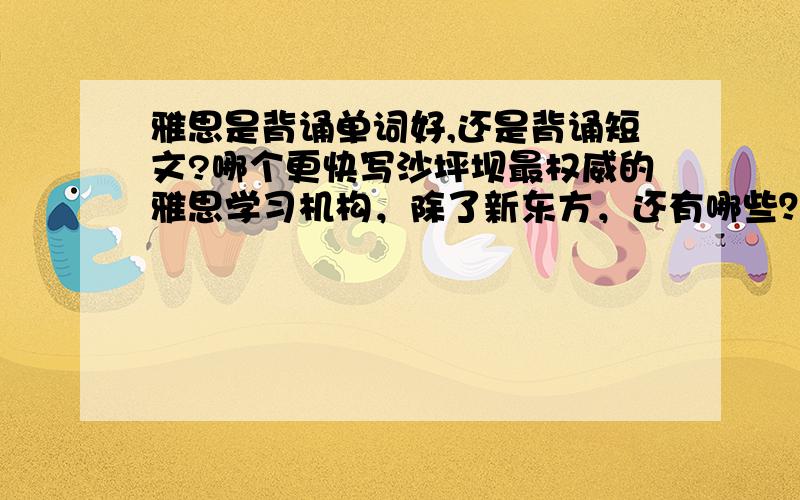 雅思是背诵单词好,还是背诵短文?哪个更快写沙坪坝最权威的雅思学习机构，除了新东方，还有哪些？最好是外国人教的？价钱是多少？