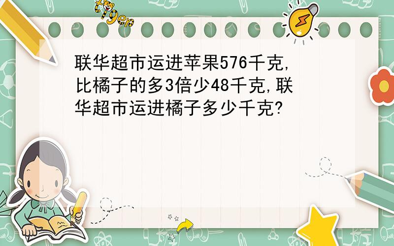 联华超市运进苹果576千克,比橘子的多3倍少48千克,联华超市运进橘子多少千克?