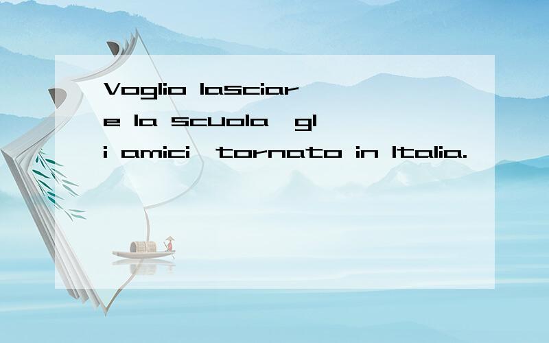 Voglio lasciare la scuola,gli amici,tornato in Italia.