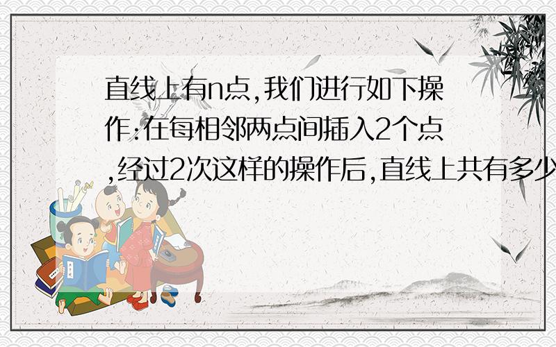 直线上有n点,我们进行如下操作:在每相邻两点间插入2个点,经过2次这样的操作后,直线上共有多少个点?