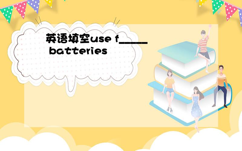 英语填空use f_____ batteries