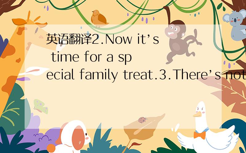 英语翻译2.Now it’s time for a special family treat.3.There’s nothing quite like spending timewith our family,is there,Biscuit?…This isone trip we’ll always want to remember!4.Now it’s time for a special family treat.恳求翻译