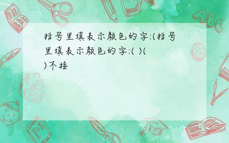 括号里填表示颜色的字:(括号里填表示颜色的字:( )( )不接