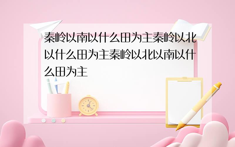 秦岭以南以什么田为主秦岭以北以什么田为主秦岭以北以南以什么田为主