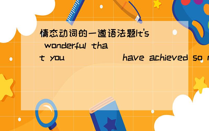 情态动词的一道语法题It's wonderful that you _____ have achieved so much in three years.A.may B.can C.should D.would