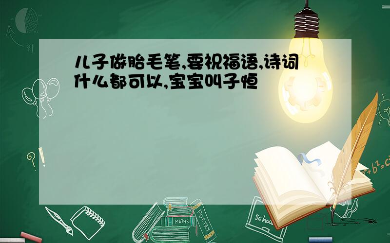 儿子做胎毛笔,要祝福语,诗词什么都可以,宝宝叫子恒