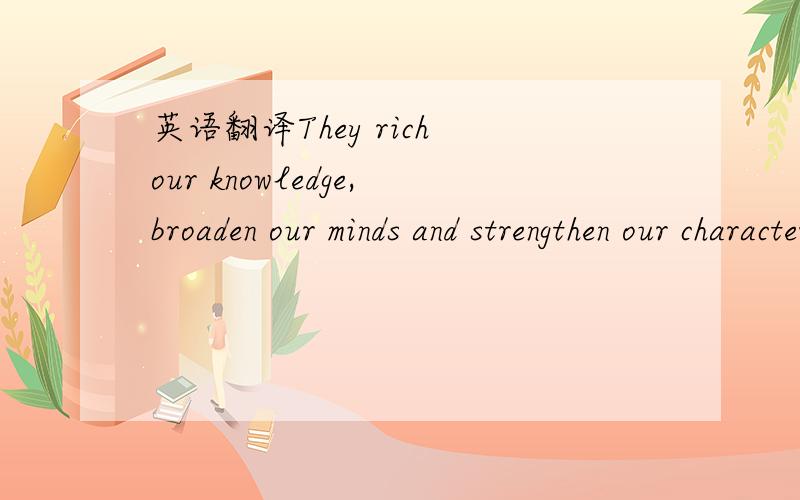 英语翻译They rich our knowledge,broaden our minds and strengthen our character.In other words,they are our good teacher,s and wise friends.This is the reason why our parents always encourage us to read more books.Reading is a good thing,but we mu