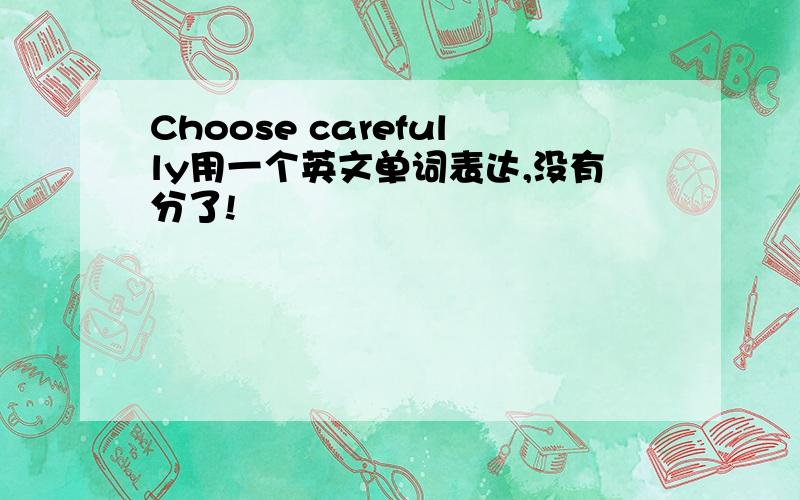 Choose carefully用一个英文单词表达,没有分了!