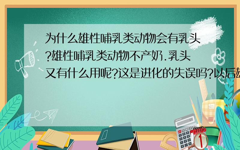 为什么雄性哺乳类动物会有乳头?雄性哺乳类动物不产奶.乳头又有什么用呢?这是进化的失误吗?以后雄性哺乳类动物的乳头会退化么?