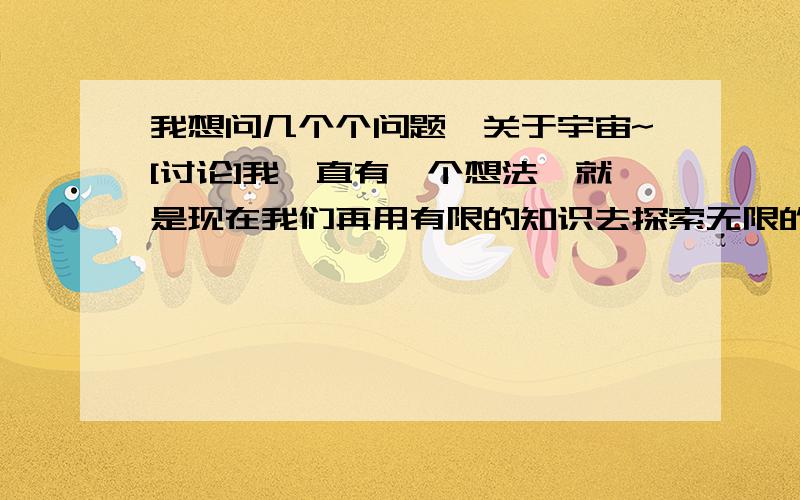 我想问几个个问题,关于宇宙~[讨论]我一直有一个想法,就是现在我们再用有限的知识去探索无限的未知的东西,刚才看了那个god的帖子,其实我想问如果你有一个好朋友,你知道当你遇到困难的