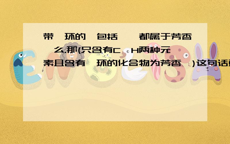 带苯环的,包括苯,都属于芳香烃么.那(只含有C,H两种元素且含有苯环的化合物为芳香烃)这句话对不?