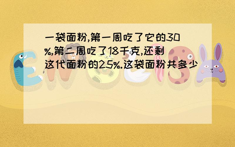 一袋面粉,第一周吃了它的30%,第二周吃了18千克,还剩这代面粉的25%.这袋面粉共多少