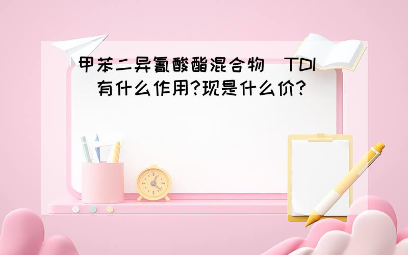 甲苯二异氰酸酯混合物(TDI)有什么作用?现是什么价?