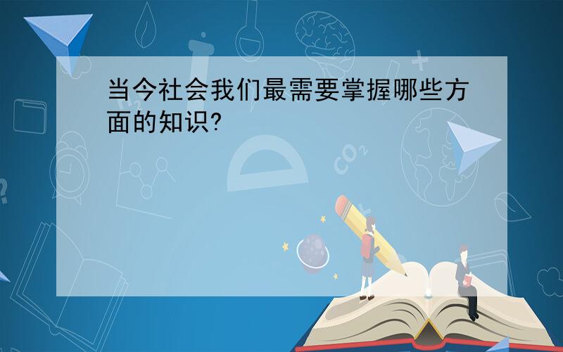 当今社会我们最需要掌握哪些方面的知识?