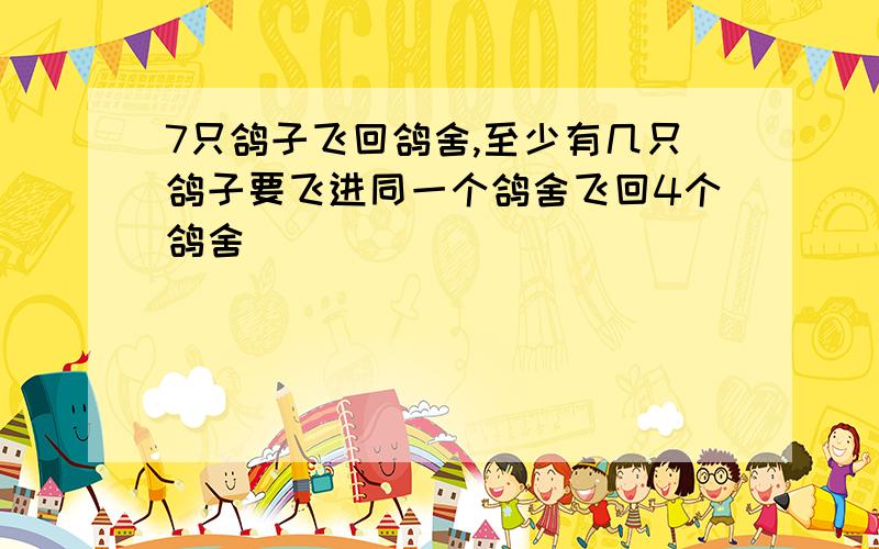 7只鸽子飞回鸽舍,至少有几只鸽子要飞进同一个鸽舍飞回4个鸽舍