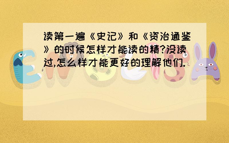 读第一遍《史记》和《资治通鉴》的时候怎样才能读的精?没读过,怎么样才能更好的理解他们.