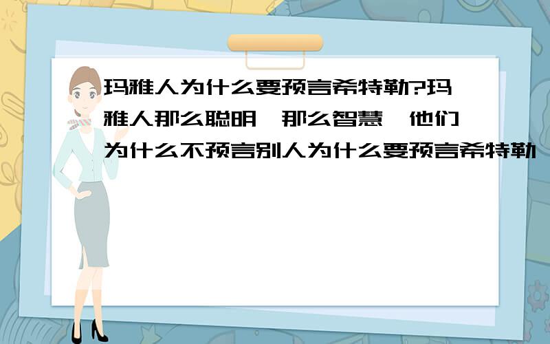 玛雅人为什么要预言希特勒?玛雅人那么聪明,那么智慧,他们为什么不预言别人为什么要预言希特勒,我的意思是他们为什么不预言毛泽东或者肯尼迪或爱因斯坦，为什么单单预言希特勒！