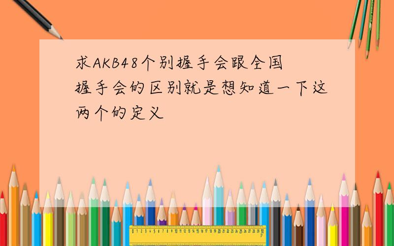 求AKB48个别握手会跟全国握手会的区别就是想知道一下这两个的定义