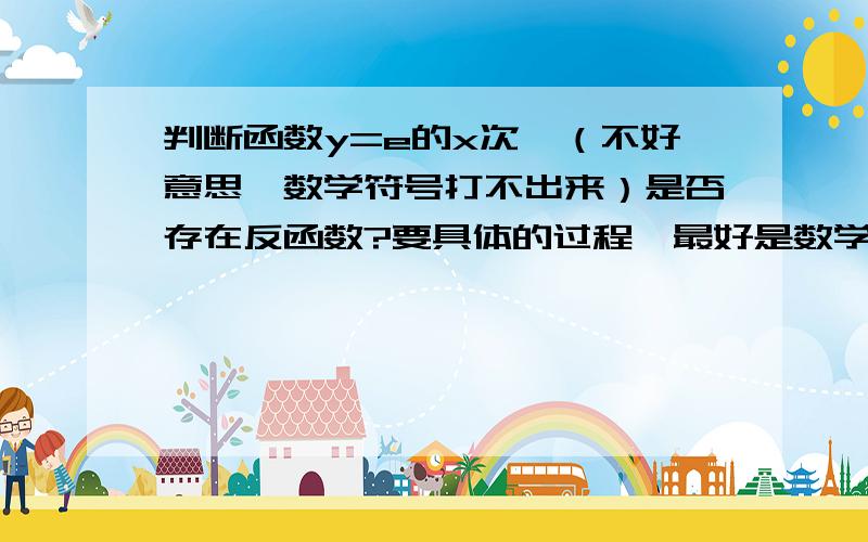 判断函数y=e的x次幂（不好意思,数学符号打不出来）是否存在反函数?要具体的过程,最好是数学语言表述而不是文字表述,