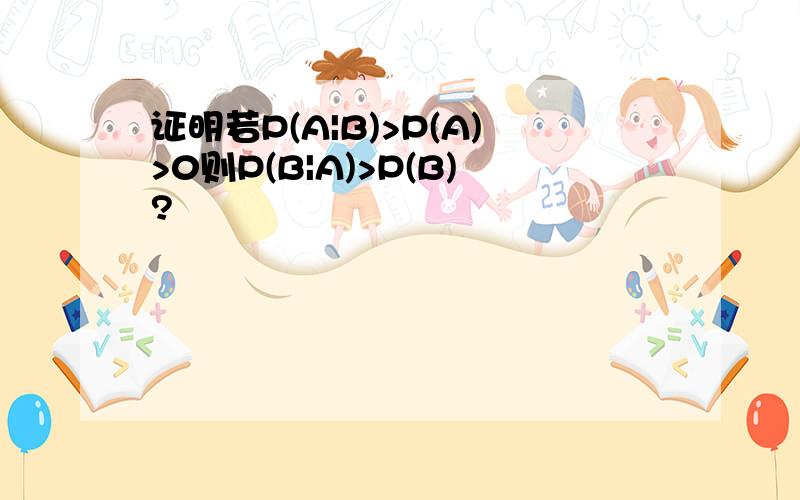 证明若P(A|B)>P(A)>0则P(B|A)>P(B)?