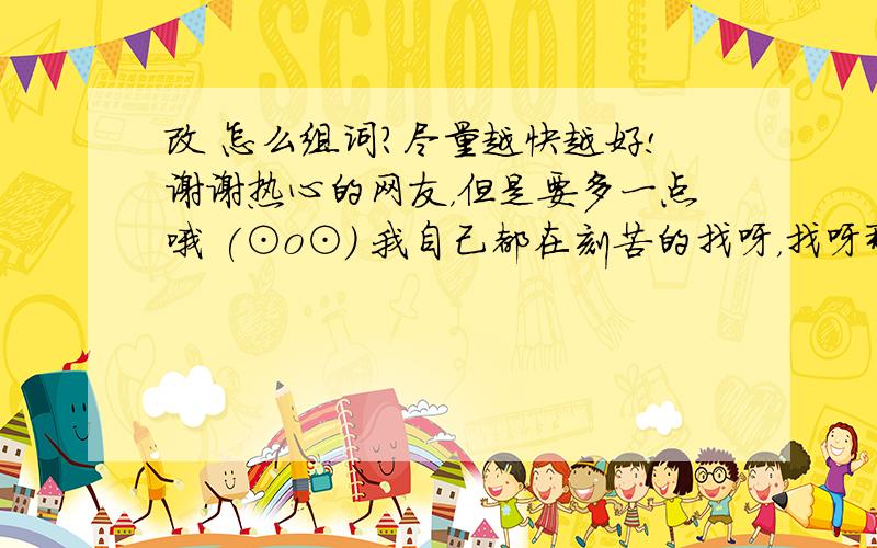 改 怎么组词?尽量越快越好!谢谢热心的网友，但是要多一点哦 (⊙o⊙) 我自己都在刻苦的找呀，找呀那个累，要四个字的，呵呵。不好意思