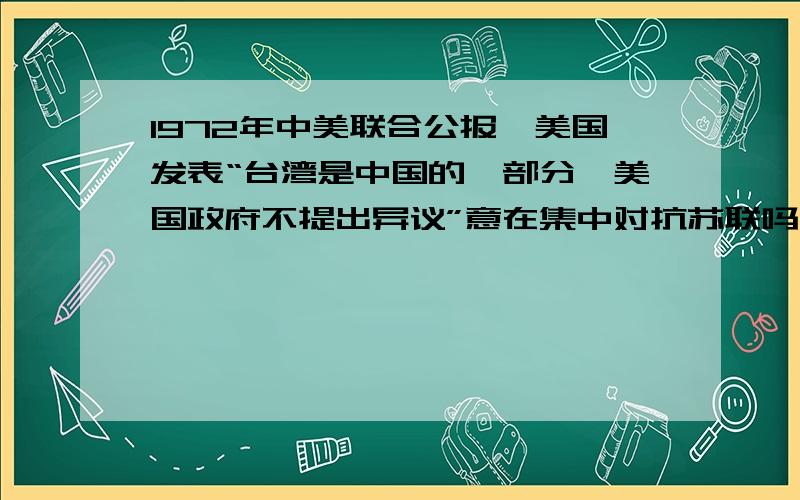 1972年中美联合公报,美国发表“台湾是中国的一部分,美国政府不提出异议”意在集中对抗苏联吗