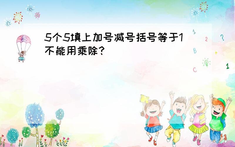 5个5填上加号减号括号等于1不能用乘除?