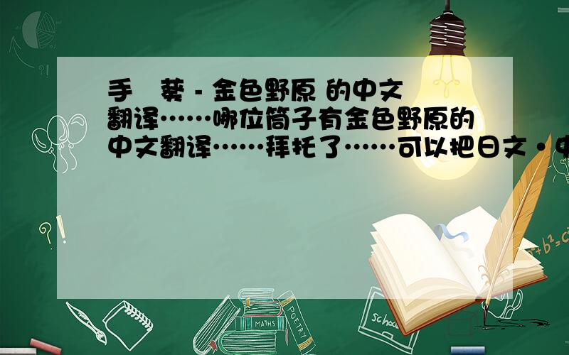 手嶌葵 - 金色野原 的中文翻译……哪位筒子有金色野原的中文翻译……拜托了……可以把日文·中文·罗马音都列出来么……