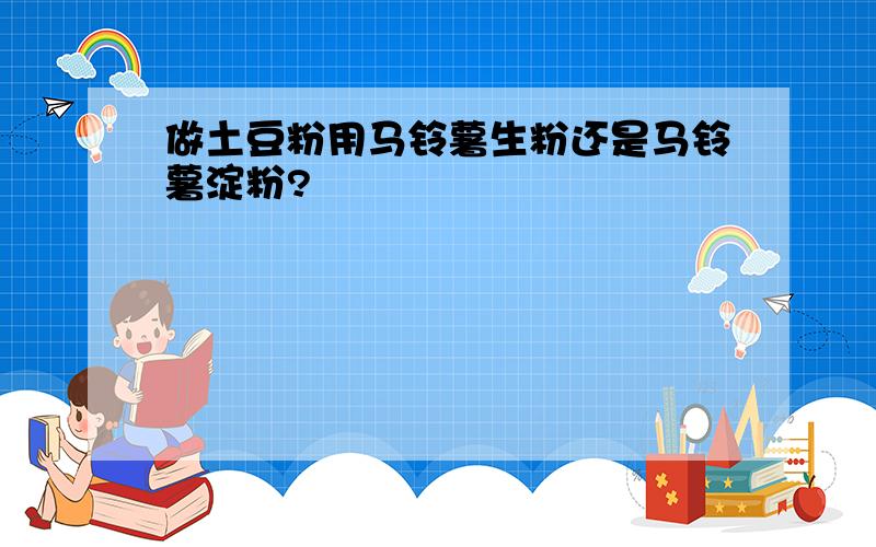 做土豆粉用马铃薯生粉还是马铃薯淀粉?