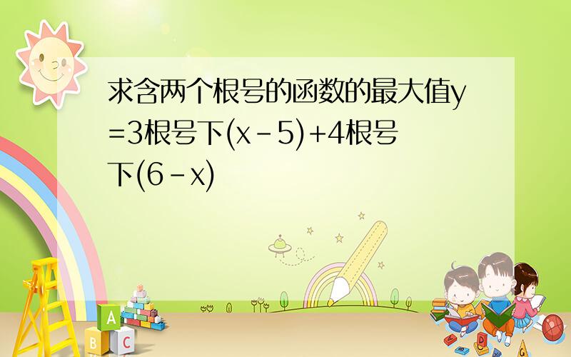 求含两个根号的函数的最大值y=3根号下(x-5)+4根号下(6-x)