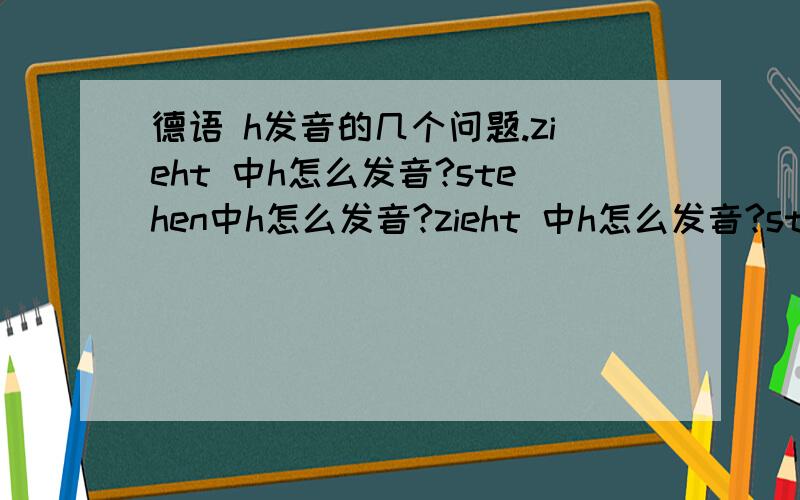 德语 h发音的几个问题.zieht 中h怎么发音?stehen中h怎么发音?zieht 中h怎么发音?stehen中h怎么发音?这是h发音么?书里说元音后h不发音,元音发长音,这块我听着怎么好像h发音呢?发音规则中 h与元音