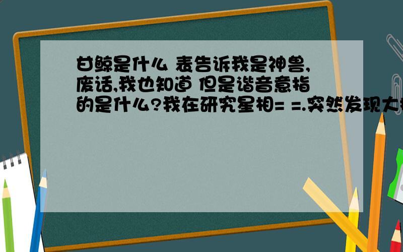 甘鲸是什么 表告诉我是神兽,废话,我也知道 但是谐音意指的是什么?我在研究星相= =.突然发现大批网络神兽,基本上全知道什么意思,=