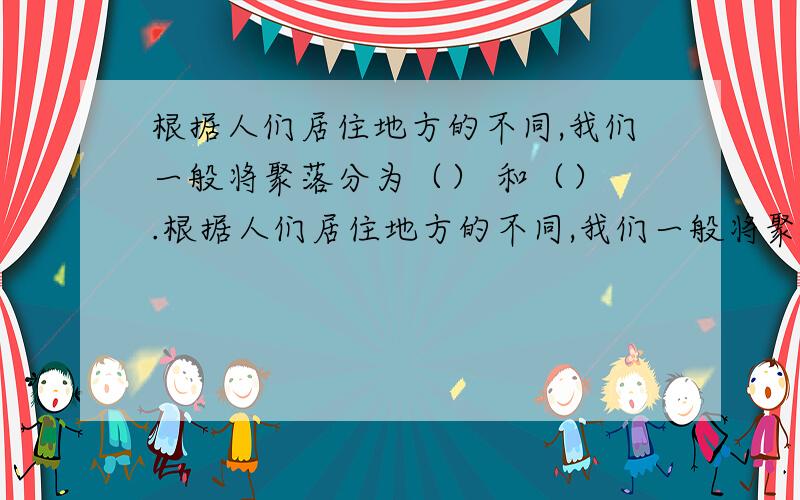 根据人们居住地方的不同,我们一般将聚落分为（） 和（） .根据人们居住地方的不同,我们一般将聚落分为 和 .