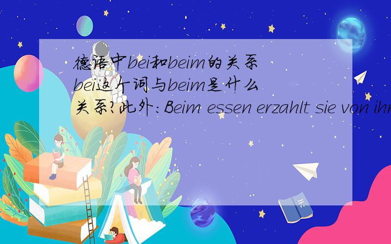 德语中bei和beim的关系bei这个词与beim是什么关系?此外：Beim essen erzahlt sie von ihrer familie与er hilft uns beim lernen.两句分别是什么意思?er hilft uns beim lernen中 hilft后的uns是第三格可以理解,但bei怎么变