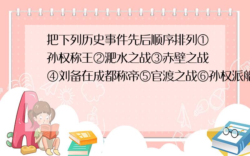 把下列历史事件先后顺序排列①孙权称王②淝水之战③赤壁之战④刘备在成都称帝⑤官渡之战⑥孙权派船队去夷洲      按序号回答