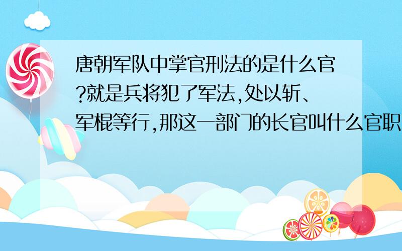 唐朝军队中掌官刑法的是什么官?就是兵将犯了军法,处以斩、军棍等行,那这一部门的长官叫什么官职!