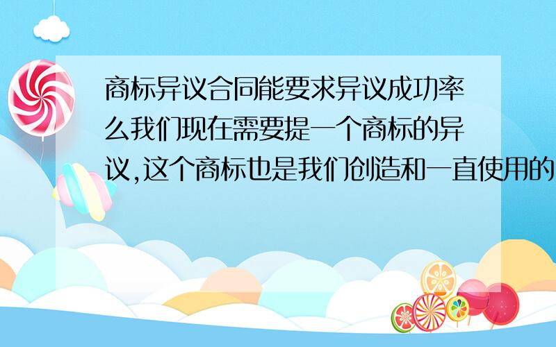 商标异议合同能要求异议成功率么我们现在需要提一个商标的异议,这个商标也是我们创造和一直使用的,所以别人注册了,我们需要提对方的异议,两个的类别也是近似的,那么我们提异议时可