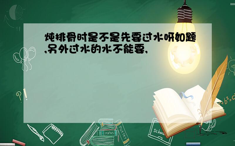 炖排骨时是不是先要过水呀如题,另外过水的水不能要,