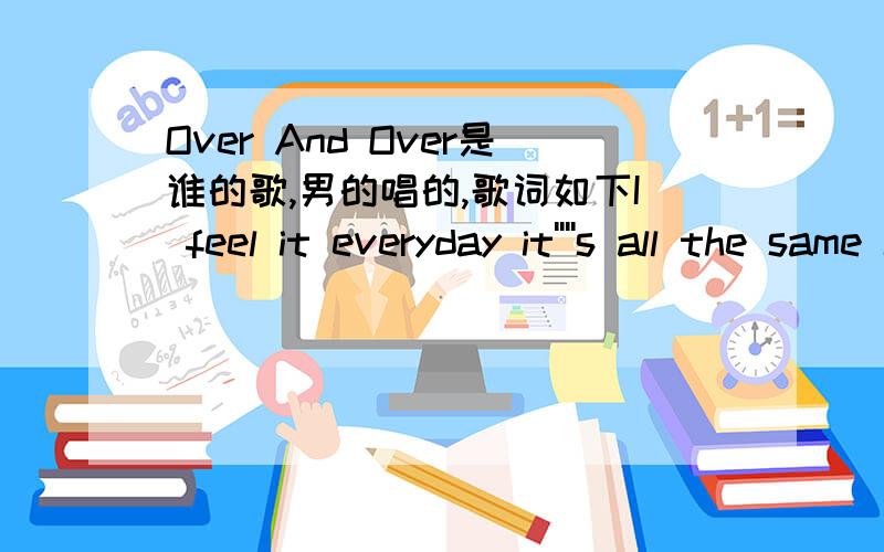 Over And Over是谁的歌,男的唱的,歌词如下I feel it everyday it''''s all the same It brings me down but I''''m the one to blame I''''ve tried everything to get away So here I go again Chasing you down again Why do I do this? Over and over, o