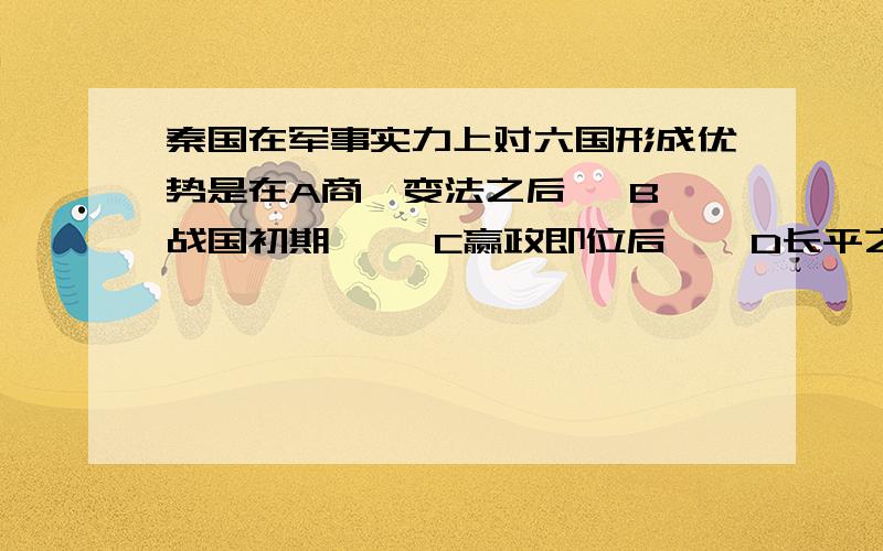 秦国在军事实力上对六国形成优势是在A商鞅变法之后   B战国初期     C赢政即位后    D长平之战后 （为什么不能选A)D 秦统一后,将全国划分为36个郡,每一郡都配备一批官员.这些官员A拥有封地